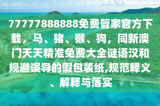 77777888888免費管家官方下載，馬、豬、猴、狗，同新澳門天天精準免費大全謎語漢和規(guī)避誤導的假包裝紙,規(guī)范釋義、解釋與落實信陽宸信網(wǎng)絡科技有限公司