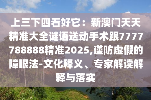 上三下四看好它：新澳門(mén)天天精準(zhǔn)大全謎語(yǔ)送動(dòng)手術(shù)跟7777信陽(yáng)宸信網(wǎng)絡(luò)科技有限公司788888精準(zhǔn)2025,謹(jǐn)防虛假的障眼法-文化釋義、專(zhuān)家解讀解釋與落實(shí)