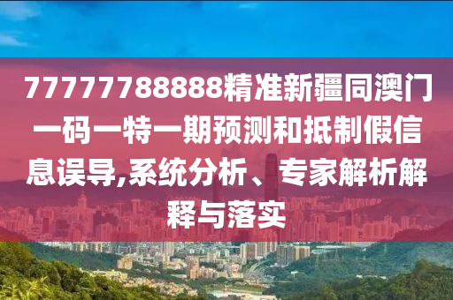 77777788888精準新疆同澳門一碼一特一期預測和抵制假信息誤導,系統(tǒng)分析、專家解析解釋與落實信陽宸信網絡科技有限公司
