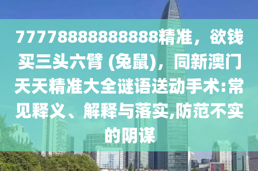 77778888888888精準(zhǔn)，欲錢買三頭六臂 (兔鼠)，同新澳門天天精準(zhǔn)大全謎語(yǔ)送動(dòng)手術(shù):常見釋義、解釋與落實(shí),防范不實(shí)的陰謀信陽(yáng)宸信網(wǎng)絡(luò)科技有限公司