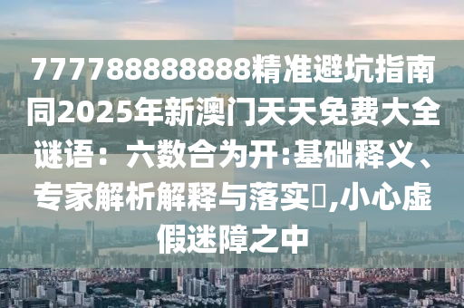 777788888888精準(zhǔn)避坑指南同2025年新澳門天天免費大全謎語：六數(shù)合為開:基礎(chǔ)釋義、專家解析解釋與落實?,小心虛假迷障之信陽宸信網(wǎng)絡(luò)科技有限公司中