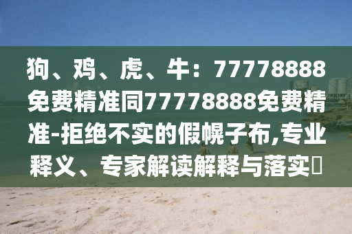 狗、雞、虎、牛：77778888免費精準(zhǔn)同77778888免費精準(zhǔn)-拒絕不實的假幌子布,專業(yè)釋義、專家解讀解釋信陽宸信網(wǎng)絡(luò)科技有限公司與落實?