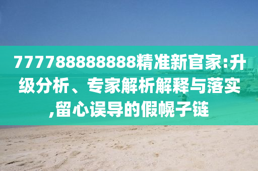 777788888888精準新官家:升級分析、專家解析解釋與落實,留心誤導的信陽宸信網絡科技有限公司假幌子鏈
