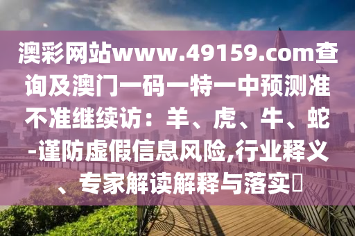 澳彩網(wǎng)站www.49159.соm查詢及澳門一碼一特一中預(yù)測(cè)準(zhǔn)不準(zhǔn)繼續(xù)訪：羊、虎、牛、蛇信陽(yáng)宸信網(wǎng)絡(luò)科技有限公司-謹(jǐn)防虛假信息風(fēng)險(xiǎn),行業(yè)釋義、專家解讀解釋與落實(shí)?