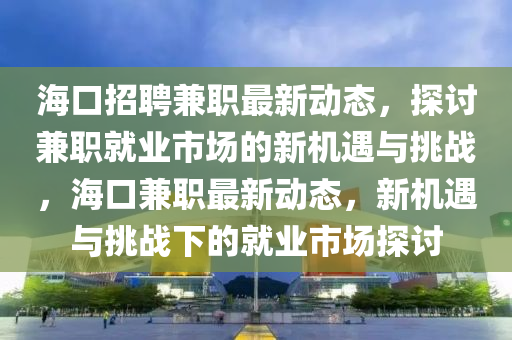 海口招聘兼職最新動態(tài)，探討兼職就業(yè)市場的新機遇與挑戰(zhàn)，?？诩媛氉钚聞討B(tài)，新機遇與挑戰(zhàn)下的就業(yè)市場探討信陽宸信網(wǎng)絡科技有限公司