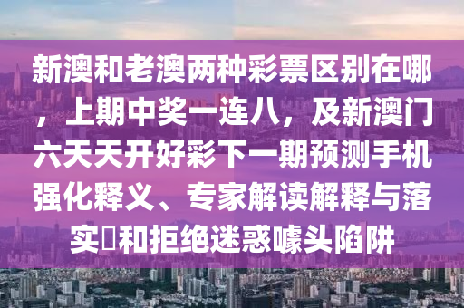 新澳和老澳兩種彩票區(qū)別在哪，上期中獎(jiǎng)一連八，及新澳門六天天開好彩下一期預(yù)測(cè)手機(jī)強(qiáng)化釋義、專家解讀解釋與落實(shí)?和拒絕迷惑噱頭陷阱信陽宸信網(wǎng)絡(luò)科技有限公司