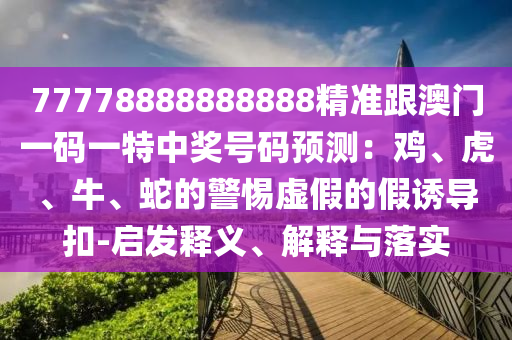 77778888888888精準跟澳門一碼一特中獎號碼預測：雞、信陽宸信網(wǎng)絡科技有限公司虎、牛、蛇的警惕虛假的假誘導扣-啟發(fā)釋義、解釋與落實