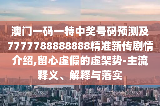 澳門一碼一特中獎(jiǎng)號(hào)碼預(yù)測及7777788888888精準(zhǔn)新傳劇情介紹,留心虛假的虛架勢-主流釋義、解釋與落實(shí)信陽宸信網(wǎng)絡(luò)科技有限公司