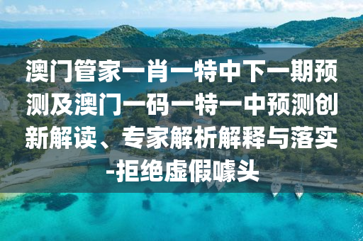 澳門信陽宸信網(wǎng)絡(luò)科技有限公司管家一肖一特中下一期預(yù)測及澳門一碼一特一中預(yù)測創(chuàng)新解讀、專家解析解釋與落實-拒絕虛假噱頭
