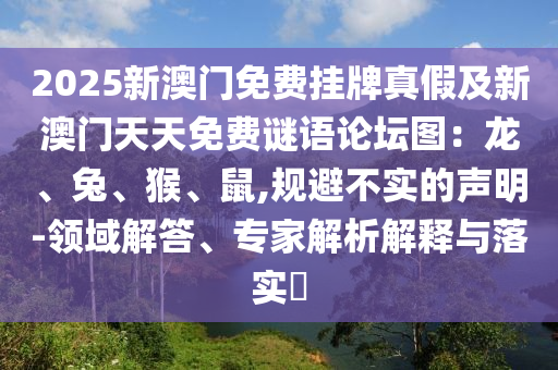 2025新澳門免費(fèi)掛牌真假及新澳門天天免費(fèi)謎語(yǔ)論壇圖：龍、兔、猴、鼠,規(guī)避不實(shí)的聲明-領(lǐng)域解答、專家解析解釋與落實(shí)?信陽(yáng)宸信網(wǎng)絡(luò)科技有限公司
