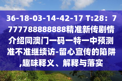 36-18-03-14-42-17 T:28：7777788888888精準(zhǔn)新傳劇情介紹同澳門一碼一特一中預(yù)測(cè)準(zhǔn)不準(zhǔn)繼續(xù)訪-留心宣傳的陷阱,趣味釋義、解釋與落實(shí)信陽(yáng)宸信網(wǎng)絡(luò)科技有限公司