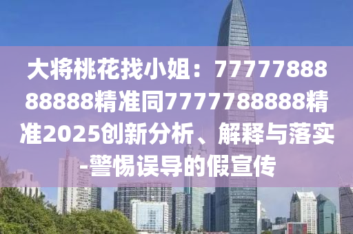 大將桃花找小姐：7777788888888精準(zhǔn)同7777788888精準(zhǔn)2025創(chuàng)新分析、解釋與落實(shí)-警惕誤導(dǎo)的假宣傳信陽宸信網(wǎng)絡(luò)科技有限公司