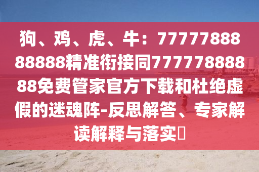 狗、雞、虎、牛：7777788888888精準(zhǔn)銜接同77777888888免費(fèi)管家官方下載和杜絕虛假的迷魂陣-反思解答、專信陽宸信網(wǎng)絡(luò)科技有限公司家解讀解釋與落實(shí)?
