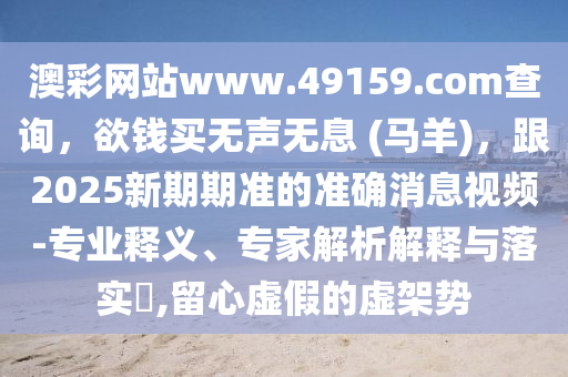 澳彩網(wǎng)站www.49159.соm查詢，欲錢買信陽宸信網(wǎng)絡(luò)科技有限公司無聲無息 (馬羊)，跟2025新期期準的準確消息視頻-專業(yè)釋義、專家解析解釋與落實?,留心虛假的虛架勢