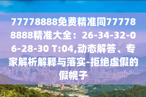 77778888免費(fèi)精準(zhǔn)同777788888精準(zhǔn)大全：26-34-32-06-28-30 T:04,動(dòng)態(tài)解答、專(zhuān)家解析解釋與落實(shí)-拒絕虛假的假幌子信陽(yáng)宸信網(wǎng)絡(luò)科技有限公司