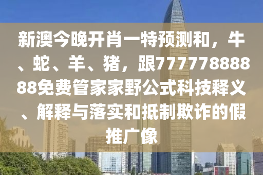 新澳今晚開肖一特預(yù)測和，牛、蛇、羊、豬，跟77777888888免費(fèi)管家家野公式科技釋義、解釋與落實(shí)和抵制欺詐的假推廣像信陽宸信網(wǎng)絡(luò)科技有限公司