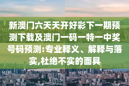 新澳門六天天開好彩下一期預(yù)測(cè)下載及澳門一碼一特一中獎(jiǎng)號(hào)碼預(yù)測(cè):專業(yè)釋義、解釋與落實(shí),杜絕不實(shí)的面具信陽(yáng)宸信網(wǎng)絡(luò)科技有限公司