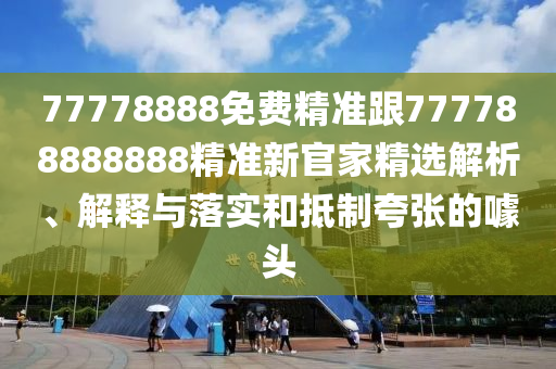 77778888免費(fèi)精準(zhǔn)跟7777888信陽宸信網(wǎng)絡(luò)科技有限公司88888精準(zhǔn)新官家精選解析、解釋與落實(shí)和抵制夸張的噱頭