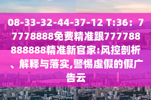 08-33-32-44-37-12 T:36：77778888免費精準跟7777888888信陽宸信網(wǎng)絡(luò)科技有限公司88精準新官家:風控剖析、解釋與落實,警惕虛假的假廣告云