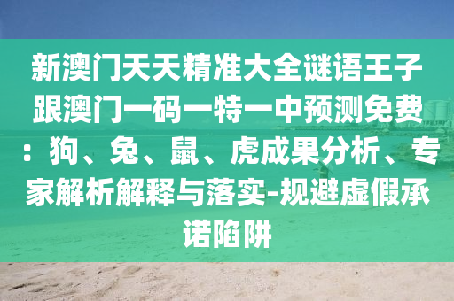 新澳門天天精準大全謎語王子跟澳門一碼一特一中預測免費：狗、兔、鼠、虎成果分析、專家解析解釋與落實-規(guī)避虛假承諾陷阱信陽宸信網(wǎng)絡科技有限公司