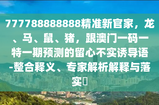 777788888888精準(zhǔn)新官家，龍、馬、鼠、豬，跟澳門一碼一特一期預(yù)測的留心不實誘導(dǎo)語-整合釋義、專家解析解釋與落實?信陽宸信網(wǎng)絡(luò)科技有限公司