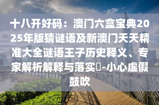 十八開好碼：澳門六盒寶典2025年版猜謎語及新澳門天天精準(zhǔn)大全謎語王子歷史釋義、專家解析解釋與落實(shí)?-小心虛假鼓吹信陽宸信網(wǎng)絡(luò)科技有限公司