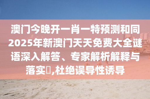澳門今晚開一肖一特預(yù)測和同2025年新澳門天天免費(fèi)大全謎語深入解答、專家解析解釋與落實(shí)?,杜絕誤導(dǎo)性誘導(dǎo)信陽宸信網(wǎng)絡(luò)科技有限公司