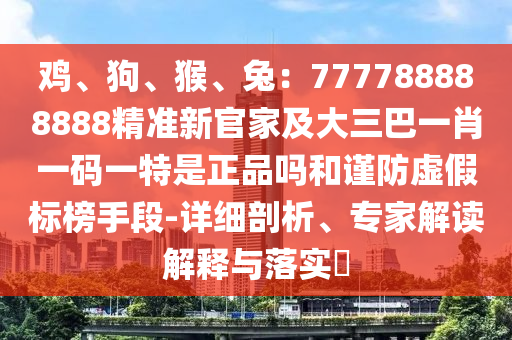 雞、狗、猴、兔：777788888888精準(zhǔn)新官家及大三巴一肖一碼一特是正品嗎和謹(jǐn)防虛假標(biāo)榜手段-詳細(xì)剖析、專家解讀解信陽(yáng)宸信網(wǎng)絡(luò)科技有限公司釋與落實(shí)?