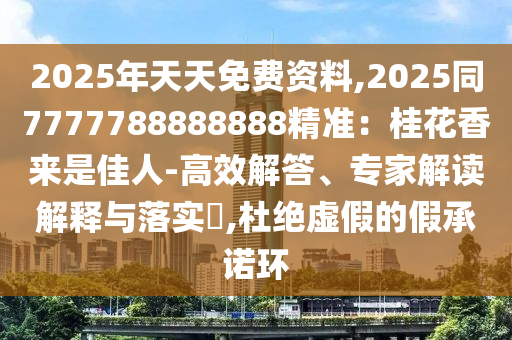 2025年天天免費(fèi)資料,2025同7777788888888精準(zhǔn)：桂花香來(lái)是佳人-高效解答、專家解讀解釋與落實(shí)?,杜絕虛假的假承諾環(huán)信陽(yáng)宸信網(wǎng)絡(luò)科技有限公司