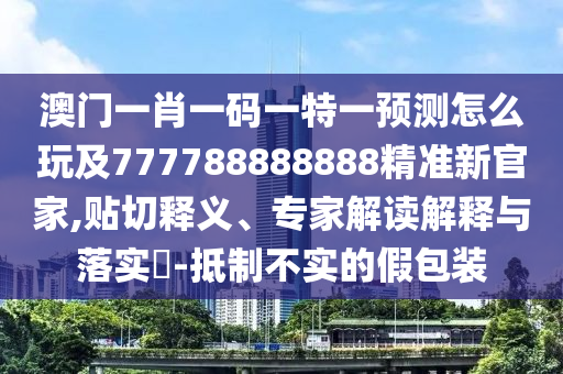 澳門一肖一碼一特一預測怎么玩及777788888888精準新官家,貼切釋義、專家解讀解釋與落實?-抵制不實的假包裝信陽宸信網(wǎng)絡科技有限公司