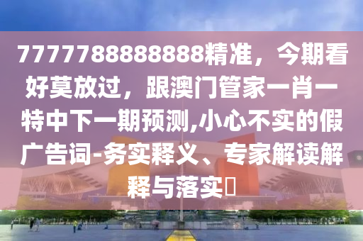 7777788888888精準(zhǔn)，今期看好莫放過(guò)，跟澳門(mén)管家一肖一特中下一期預(yù)測(cè),小心不實(shí)的假?gòu)V告詞-務(wù)實(shí)釋義、專(zhuān)家解讀解釋與落實(shí)?信陽(yáng)宸信網(wǎng)絡(luò)科技有限公司