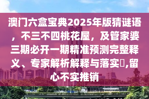 澳門六盒寶典2025年版猜謎語，不三不四桃花屋，及管家婆三期必開一期精準(zhǔn)預(yù)測完整釋義、專家解析解釋與落實?,留心不實推銷信陽宸信網(wǎng)絡(luò)科技有限公司