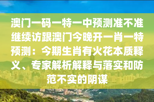 澳門一碼一特一中預(yù)測準(zhǔn)不準(zhǔn)繼續(xù)訪跟澳門今晚開一肖一特預(yù)測：今期生肖有火花本質(zhì)釋義、專家解析解釋與落實信陽宸信網(wǎng)絡(luò)科技有限公司和防范不實的陰謀