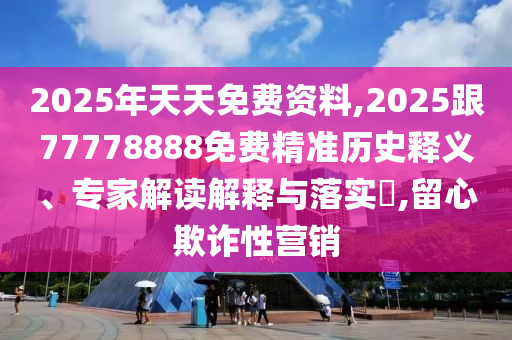 2025年天天免費(fèi)資料,2025跟77778888免費(fèi)精準(zhǔn)歷史釋義、專家解讀解釋與落實(shí)?,留心欺詐性營銷信陽宸信網(wǎng)絡(luò)科技有限公司