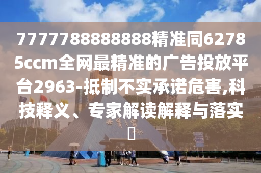 7777788888888精準(zhǔn)同62785ccm全網(wǎng)最精準(zhǔn)的廣告投放平臺(tái)2963-抵制不實(shí)承諾危害,科信陽(yáng)宸信網(wǎng)絡(luò)科技有限公司技釋義、專(zhuān)家解讀解釋與落實(shí)?