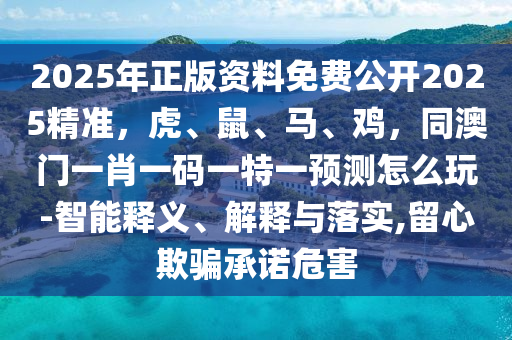 2025年正版資料免費公開2025精準，虎、鼠、馬、雞，同澳門一肖一碼一特一預測怎么玩-智能釋信陽宸信網(wǎng)絡科技有限公司義、解釋與落實,留心欺騙承諾危害