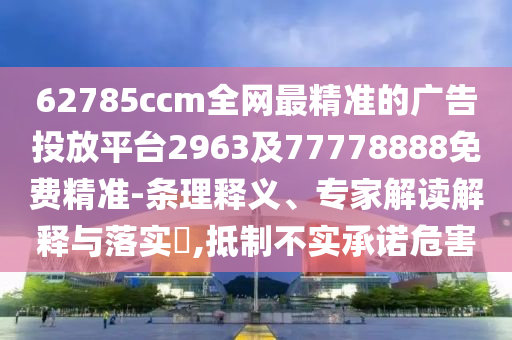 62785ccm全網(wǎng)最精準(zhǔn)的廣告投放平臺(tái)2963及77778888免費(fèi)精準(zhǔn)-條理釋義、專家解讀解釋與落實(shí)?信陽宸信網(wǎng)絡(luò)科技有限公司,抵制不實(shí)承諾危害
