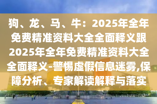 狗、龍、馬、牛：2025年全年免費(fèi)精準(zhǔn)資料大全全面釋義跟202信陽宸信網(wǎng)絡(luò)科技有限公司5年全年免費(fèi)精準(zhǔn)資料大全全面釋義-警惕虛假信息迷霧,保障分析、專家解讀解釋與落實(shí)