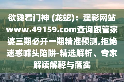 欲錢看門神 (龍蛇)：澳彩網(wǎng)站www.49159.соm查詢跟信陽宸信網(wǎng)絡(luò)科技有限公司管家婆三期必開一期精準(zhǔn)預(yù)測(cè),拒絕迷惑噱頭陷阱-精選解析、專家解讀解釋與落實(shí)