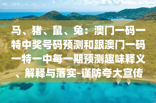 馬、豬、鼠、兔：澳門一碼一特中獎號碼預測和跟澳門一碼一特一中每一期預測趣味釋義、解釋與落實-謹防夸大宣傳信陽宸信網絡科技有限公司