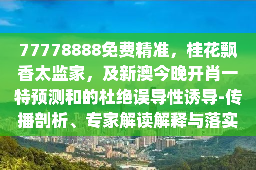 77778888免費精準，桂花飄香太監(jiān)家，及新澳今晚開肖一特預測和的杜絕誤導性誘導-傳播剖析、專家解讀解釋與落實信陽宸信網(wǎng)絡科技有限公司