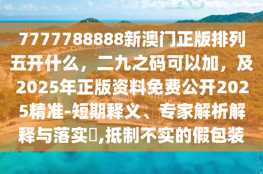 7777788888新澳門正版排列五開什么，二九之碼可以加，及2025年正版資料免費公開2025精準-短期釋義、專家解析解釋與落實?,抵制不實的假包裝信陽宸信網(wǎng)絡(luò)科技有限公司