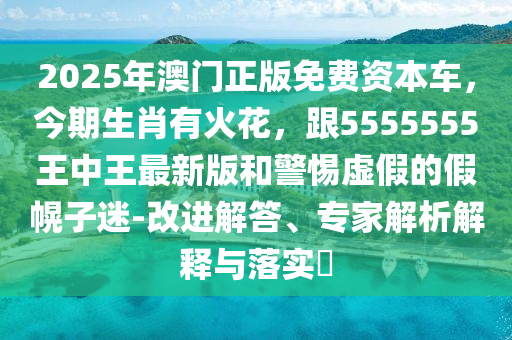 2025年澳門正版免費(fèi)資本車，今期生肖有火花，跟5555555王中信陽宸信網(wǎng)絡(luò)科技有限公司王最新版和警惕虛假的假幌子迷-改進(jìn)解答、專家解析解釋與落實(shí)?