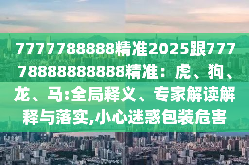 7777788888精準(zhǔn)2025跟7777888信陽(yáng)宸信網(wǎng)絡(luò)科技有限公司8888888精準(zhǔn)：虎、狗、龍、馬:全局釋義、專家解讀解釋與落實(shí),小心迷惑包裝危害