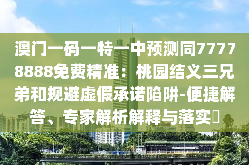 澳門一碼一特一中預(yù)測同77778888免費精準：桃園結(jié)義三兄弟和規(guī)避虛假承諾陷阱-便信陽宸信網(wǎng)絡(luò)科技有限公司捷解答、專家解析解釋與落實?