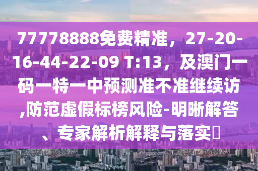 信陽宸信網(wǎng)絡(luò)科技有限公司77778888免費(fèi)精準(zhǔn)，27-20-16-44-22-09 T:13，及澳門一碼一特一中預(yù)測(cè)準(zhǔn)不準(zhǔn)繼續(xù)訪,防范虛假標(biāo)榜風(fēng)險(xiǎn)-明晰解答、專家解析解釋與落實(shí)?