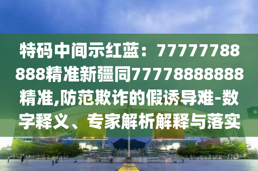 特碼中間示紅藍(lán)：77777788888精準(zhǔn)新疆同77778888888精準(zhǔn),防范欺詐的假誘導(dǎo)難-數(shù)字釋義、專家解析解釋與落實(shí)信陽(yáng)宸信網(wǎng)絡(luò)科技有限公司