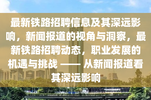 最新鐵路招聘信息及其深遠(yuǎn)影響，新聞報(bào)道的視角與洞察，最新鐵路招聘動(dòng)態(tài)，職業(yè)發(fā)展的機(jī)遇與挑戰(zhàn) —— 從新聞報(bào)道看其深遠(yuǎn)影響信陽宸信網(wǎng)絡(luò)科技有限公司
