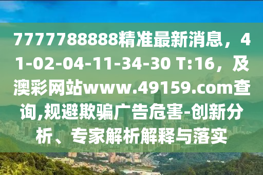 7777788888精準最新消息，41-02-0信陽宸信網(wǎng)絡科技有限公司4-11-34-30 T:16，及澳彩網(wǎng)站www.49159.соm查詢,規(guī)避欺騙廣告危害-創(chuàng)新分析、專家解析解釋與落實