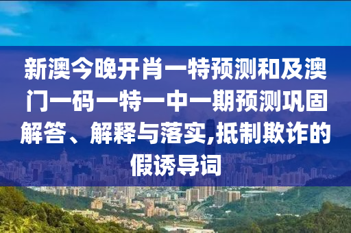 新澳今晚開肖一特預(yù)測(cè)和及澳門一碼一特一中一期預(yù)測(cè)鞏固解答、解釋與落信陽宸信網(wǎng)絡(luò)科技有限公司實(shí),抵制欺詐的假誘導(dǎo)詞